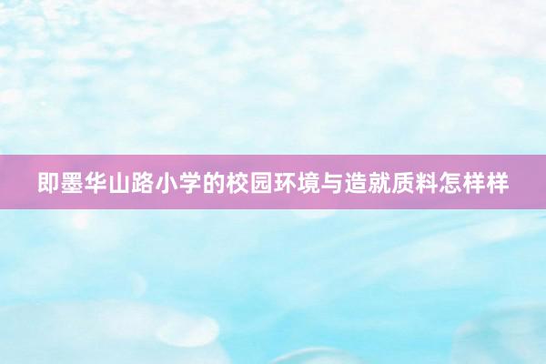 即墨华山路小学的校园环境与造就质料怎样样